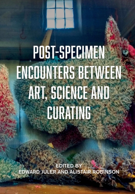 Post-Specimen Encounters Between Art, Science and Curating : Rethinking Art Practice and Objecthood through Scientific Collections, Paperback / softback Book