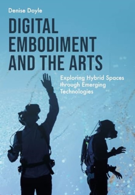 Digital Embodiment and the Arts : Exploring Hybrid Spaces through Emerging Technologies, Hardback Book