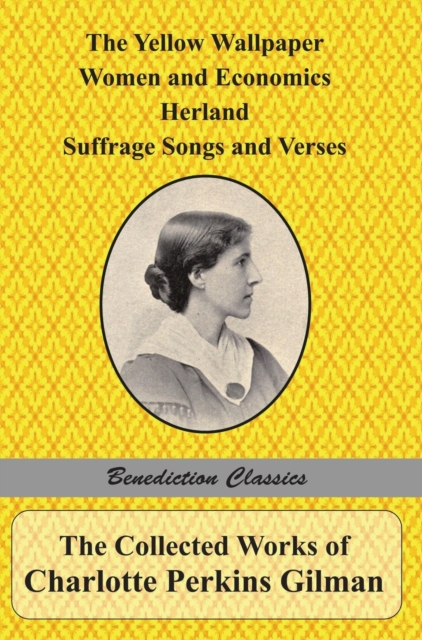 The Collected Works of Charlotte Perkins Gilman : The Yellow Wallpaper, Women and Economics, Herland, Suffrage Songs and Verses, and Why I Wrote 'The Yellow Wallpaper', Hardback Book