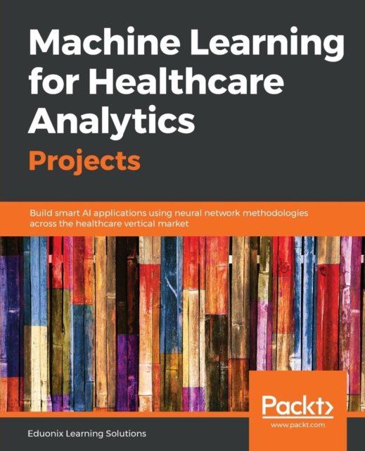 Machine Learning for Healthcare Analytics Projects : Build smart AI applications using neural network methodologies across the healthcare vertical market, Paperback / softback Book