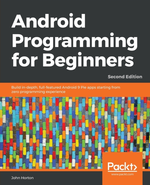 Android Programming for Beginners : Build in-depth, full-featured Android 9 Pie apps starting from zero programming experience, 2nd Edition, Paperback / softback Book