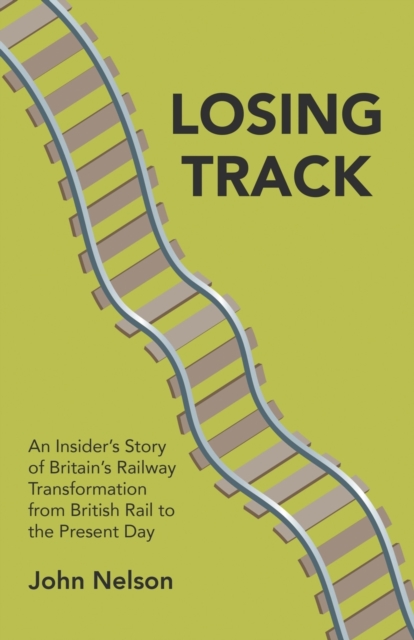 Losing Track: An Insider's Story of Britain's Railway Transformation from British Rail to the Present Day, Paperback / softback Book
