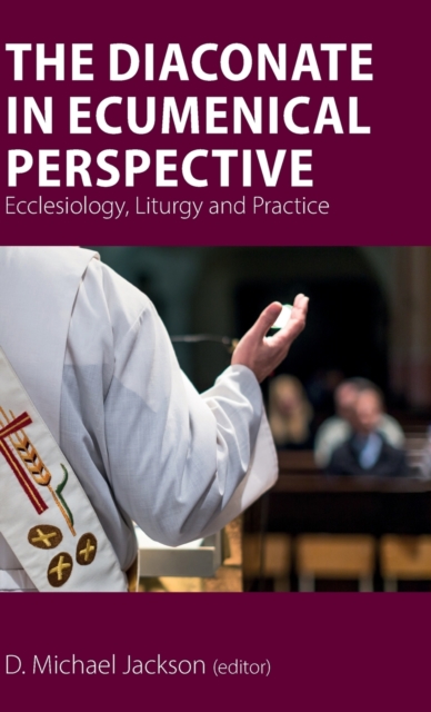 The Diaconate in Ecumenical Perspective : Ecclesiology, Liturgy and Practice, Hardback Book