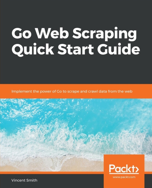 Go Web Scraping Quick Start Guide : Implement the power of Go to scrape and crawl data from the web, Paperback / softback Book