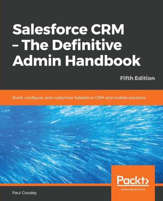 Salesforce CRM - The Definitive Admin Handbook : Build, configure, and customize Salesforce CRM and mobile solutions, 5th Edition, Paperback / softback Book