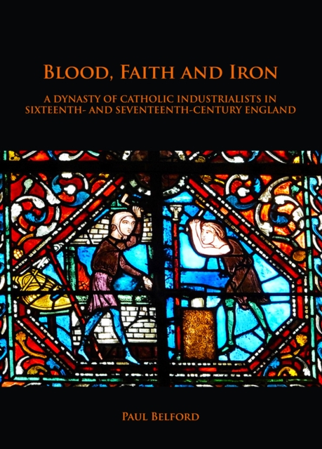 Blood, Faith and Iron: A dynasty of Catholic industrialists in sixteenth- and seventeenth-century England, Paperback / softback Book