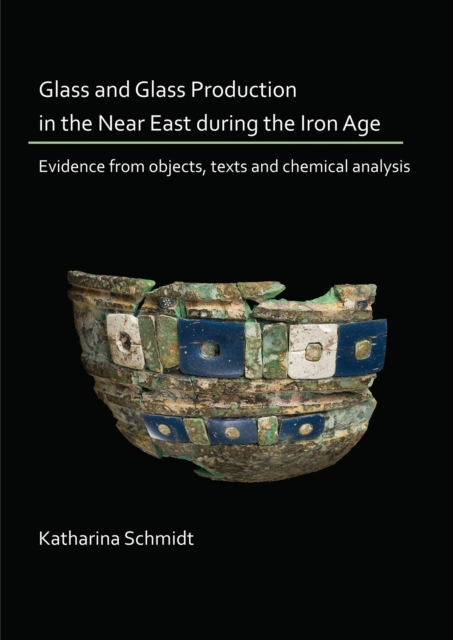 Glass and Glass Production in the Near East during the Iron Age : Evidence from objects, texts and chemical analysis, Paperback / softback Book