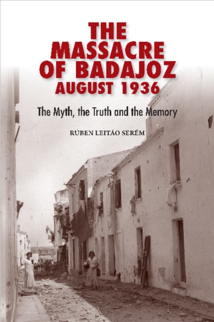 The Massacre of Badajoz August 1936 : The Myth, the Truth and the Memory, Hardback Book