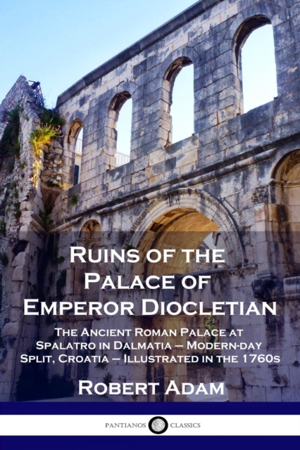 Ruins of the Palace of Emperor Diocletian : The Ancient Roman Palace at Spalatro in Dalmatia - Modern-day Split, Croatia - Illustrated in the 1760s, Paperback / softback Book