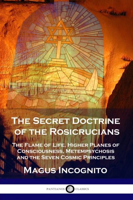 The Secret Doctrine of the Rosicrucians : The Flame of Life, Higher Planes of Consciousness, Metempsychosis and the Seven Cosmic Principles, Paperback / softback Book