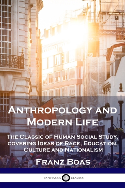 Anthropology and Modern Life : The Classic of Human Social Study, covering Ideas of Race, Education, Culture and Nationalism, Paperback / softback Book