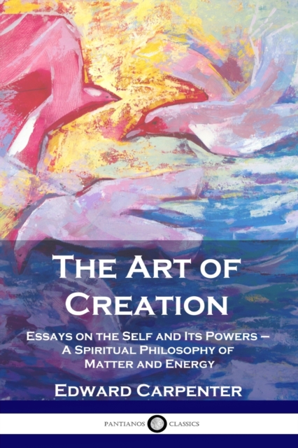 The Art of Creation : Essays on the Self and Its Powers - A Spiritual Philosophy of Matter and Energy, Paperback / softback Book