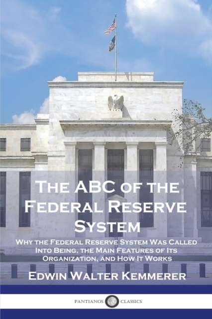 The ABC of the Federal Reserve System : Why the Federal Reserve System Was Called Into Being, the Main Features of Its Organization, and How It Works, Paperback / softback Book