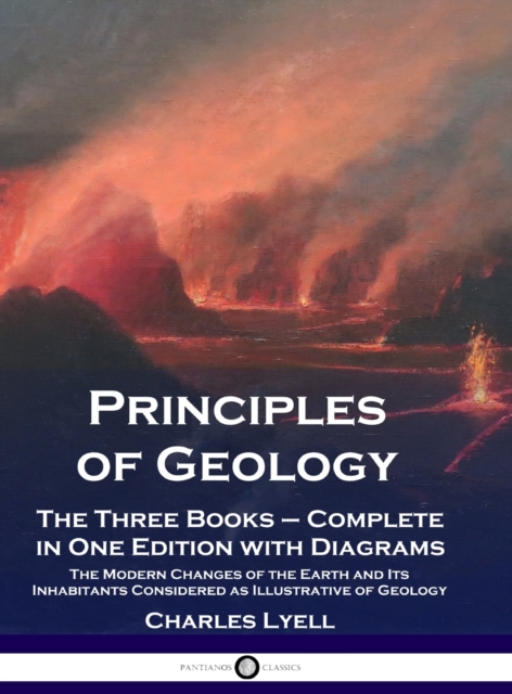 Principles of Geology : The Three Books - Complete in One Edition with Diagrams; The Modern Changes of the Earth and Its Inhabitants Considered as Illustrative of Geology, Hardback Book