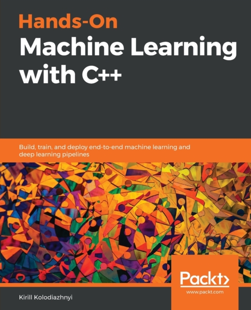 Hands-On Machine Learning with C++ : Build, train, and deploy end-to-end machine learning and deep learning pipelines, Paperback / softback Book