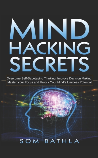 Mind Hacking Secrets : Overcome Self-Sabotaging Thinking, Improve Decision Making, Master Your Focus and Unlock Your Mind's Limitless Potential, Paperback / softback Book