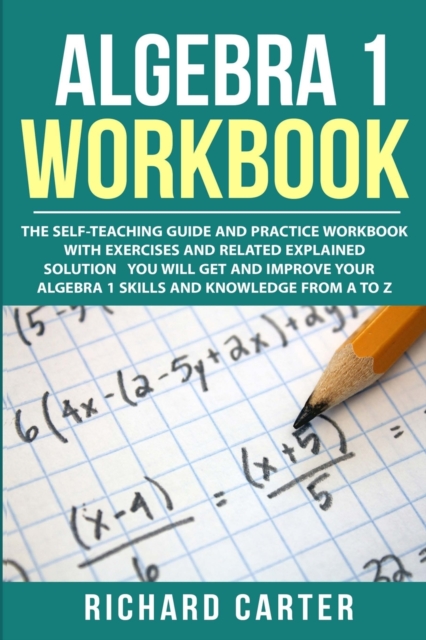 Algebra 1 Workbook : The Self-Teaching Guide and Practice Workbook with Exercises and Related Explained Solution. You Will Get and Improve Your Algebra 1 Skills and Knowledge from A to Z, Paperback / softback Book