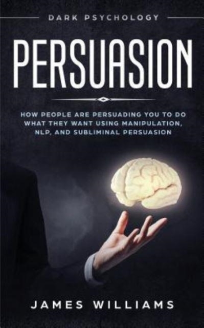 Persuasion : Dark Psychology - How People are Influencing You to do What They Want Using Manipulation, NLP, and Subliminal Persuasion, Paperback / softback Book