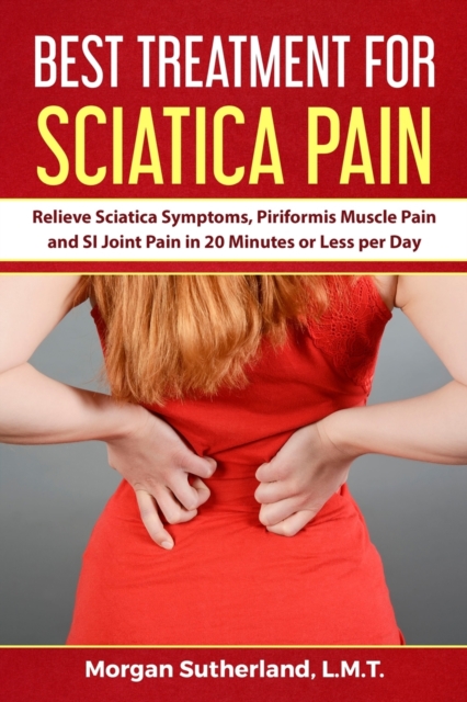 Best Treatment for Sciatica Pain : Relieve Sciatica Symptoms, Piriformis Muscle Pain and SI Joint Pain in 20 Minutes or Less per Day, Paperback / softback Book