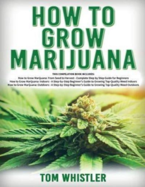 How to Grow Marijuana : 3 Books in 1 - The Complete Beginner's Guide for Growing Top-Quality Weed Indoors and Outdoors, Paperback / softback Book