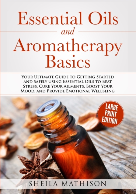 Essential Oils and Aromatherapy Basics Large Print Edition : Your Ultimate Guide to Getting Started and Safely Using Essential Oils to Beat Stress, Cure Your Ailments, Boost Your Mood, and Provide Emo, Paperback / softback Book