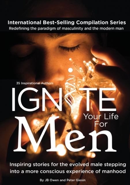 Ignite Your Life for Men : Thirty-five outstanding stories by men who are supporting other men to become the powerfully- enlightened, courageously-awakened, conscious role models they were born to be, Paperback / softback Book