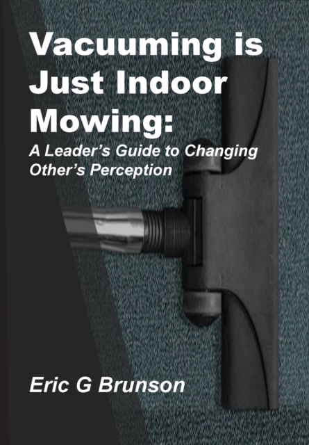 Vacuuming Is Just Indoor Mowing : A Leader's Guide to Changing Other's Perception, Hardback Book