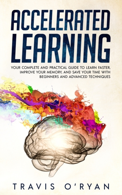 Accelerated Learning : Your Complete and Practical Guide to Learn Faster, Improve Your Memory, and Save Your Time with Beginners and Advanced Techniques, Paperback / softback Book