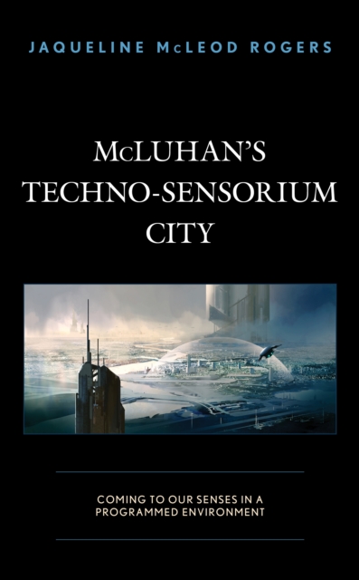 McLuhan's Techno-Sensorium City : Coming to Our Senses in a Programmed Environment, Hardback Book