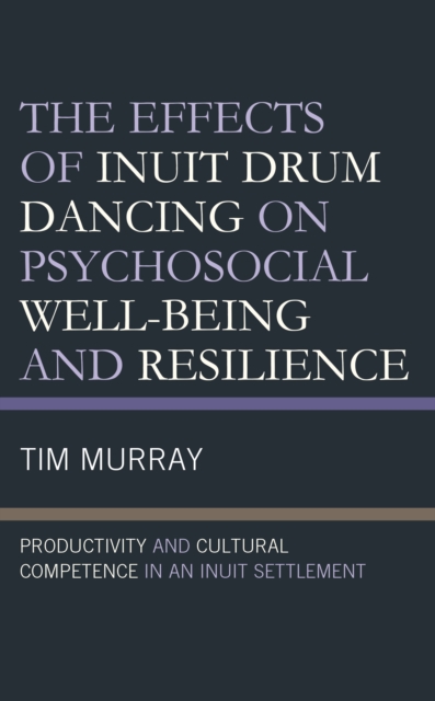 The Effects of Inuit Drum Dancing on Psychosocial Well-Being and Resilience : Productivity and Cultural Competence in an Inuit Settlement, Hardback Book