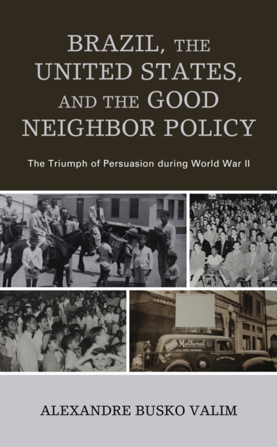 Brazil, the United States, and the Good Neighbor Policy : The Triumph of Persuasion during World War II, Hardback Book