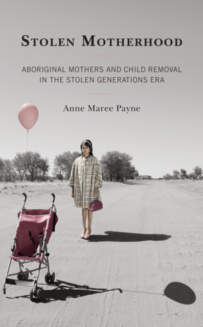 Stolen Motherhood : Aboriginal Mothers and Child Removal in the Stolen Generations Era, Hardback Book