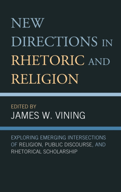 New Directions in Rhetoric and Religion : Exploring Emerging Intersections of Religion, Public Discourse, and Rhetorical Scholarship, Hardback Book