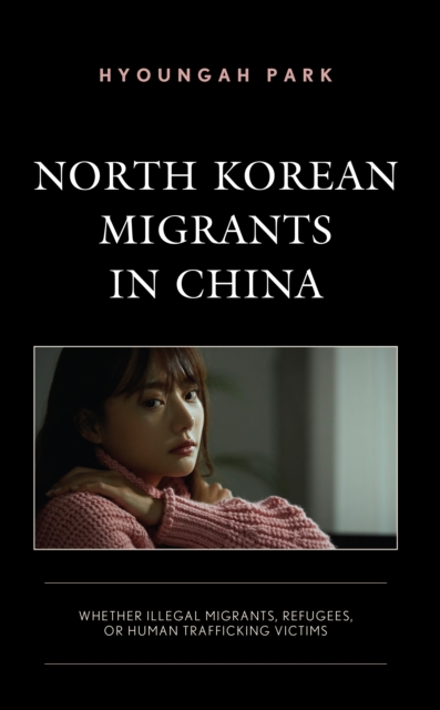 North Korean Migrants in China : Whether Illegal Migrants, Refugees, or Human Trafficking Victims, Hardback Book