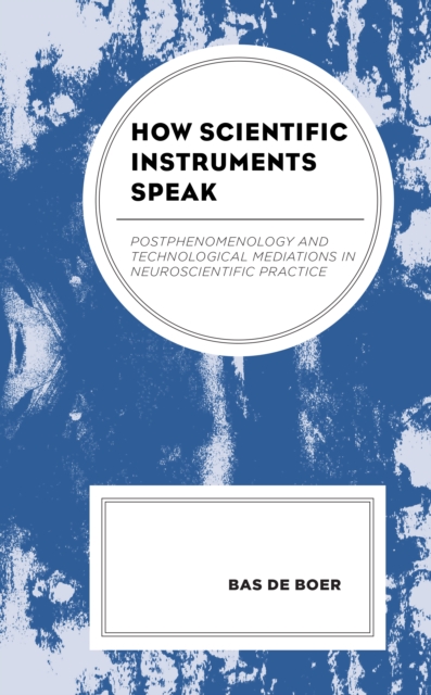 How Scientific Instruments Speak : Postphenomenology and Technological Mediations in Neuroscientific Practice, Hardback Book