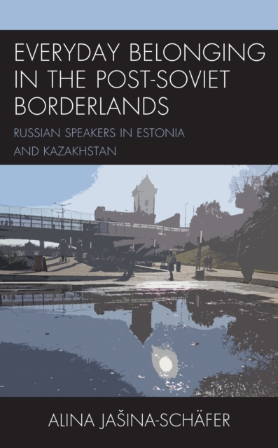 Everyday Belonging in the Post-Soviet Borderlands : Russian Speakers in Estonia and Kazakhstan, Paperback / softback Book
