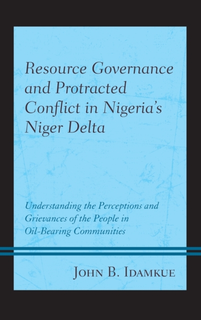 Resource Governance and Protracted Conflict in Nigeria's Niger Delta : Understanding the Perceptions and Grievances of the People in Oil-Bearing Communities, Hardback Book