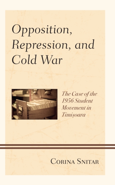 Opposition, Repression, and Cold War : The Case of the 1956 Student Movement in Timisoara, Hardback Book