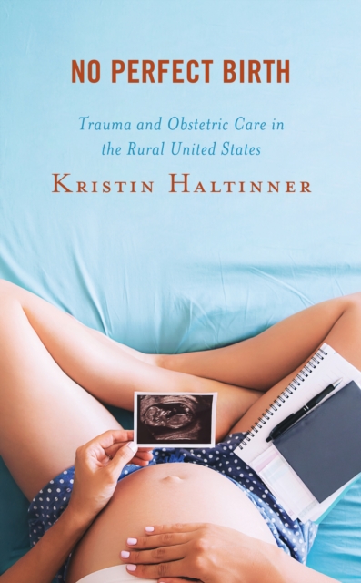 No Perfect Birth : Trauma and Obstetric Care in the Rural United States, Paperback / softback Book