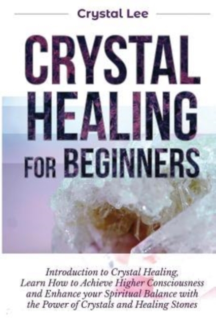 Crystal Healing for Beginners : Introduction to Crystal Healing, Learn how to Achieve Higher Consciousness and Enhance your Spiritual Balance with the Power of Crystals and Healing Stones (Book 5), Paperback / softback Book