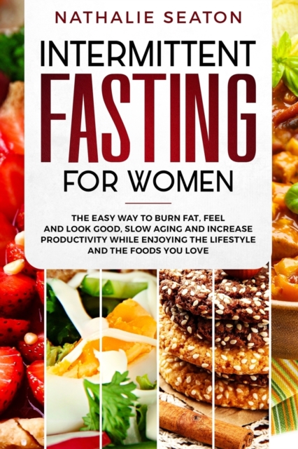 Intermittent Fasting for Women : The Easy Way to Burn Fat, Feel and Look Good, Slow Ageing and Increase Productivity while Enjoying the Lifestyle and the Foods You Love, Paperback / softback Book
