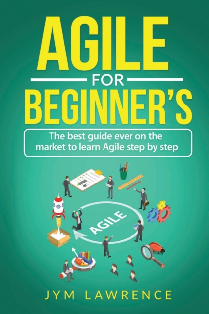 Agile for Beginner's : The Best Guide Ever On The Market To Learn AGILE Step By Step, Paperback / softback Book