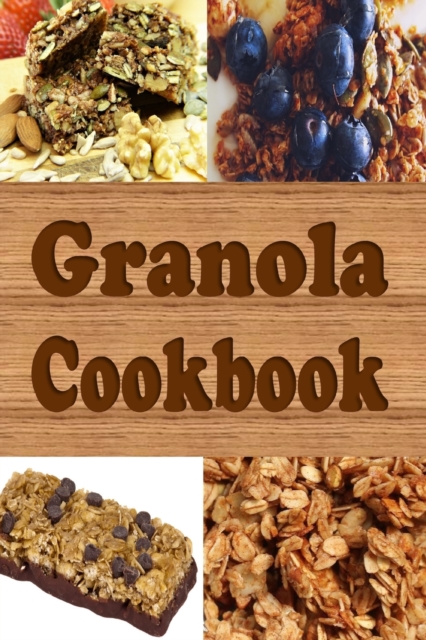 Granola Cookbook : Healthy Homemade Granola Recipes Including Granola Bars and Granola Trail Mix, Paperback / softback Book