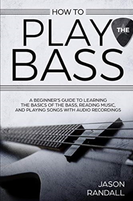 How to Play the Bass : A Beginner's Guide to Learning the Basics of the Bass, Reading Music, and Playing Songs with Audio Recordings, Paperback / softback Book