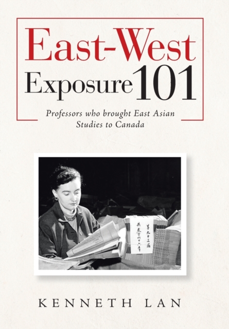 East-West Exposure 101 : Professors Who Brought East Asian Studies to Canada, Hardback Book