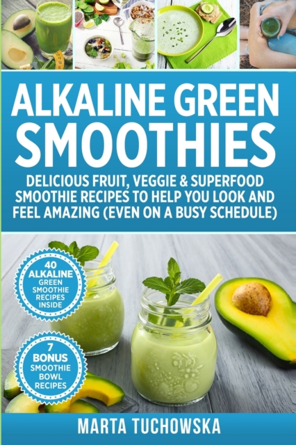 Alkaline Green Smoothies : Delicious Fruit, Veggie & Superfood Smoothie Recipes to Help You Look and Feel Amazing (even on a busy schedule), Paperback / softback Book