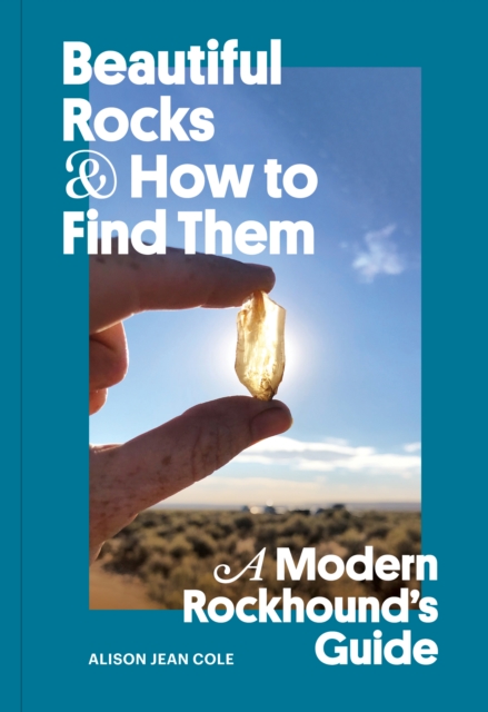 Beautiful Rocks and How to Find Them : A Modern Rockhound's Guide, Paperback / softback Book