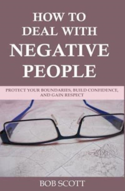 How to Deal with Negative People : Protect Your Boundaries, Build Confidence, And Gain Respect, Paperback / softback Book