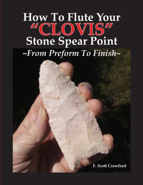 How To Flute Your "CLOVIS" Stone Spear Point From Preform To Finish, Paperback / softback Book