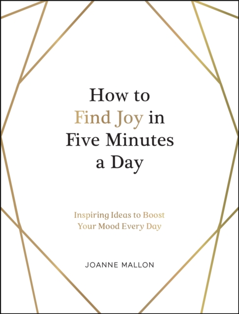 How to Find Joy in Five Minutes a Day : Inspiring Ideas to Boost Your Mood Every Day, Hardback Book